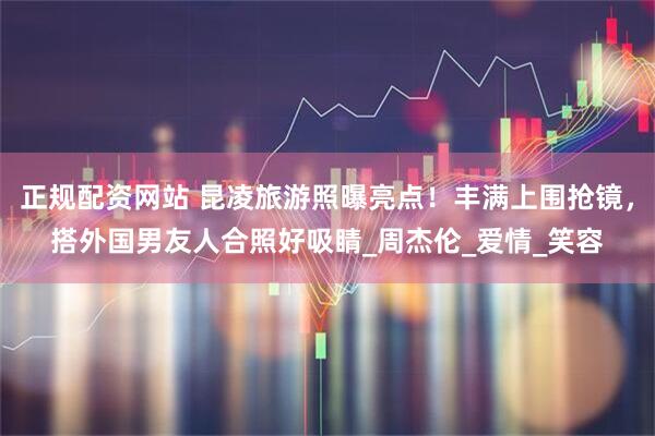正规配资网站 昆凌旅游照曝亮点！丰满上围抢镜，搭外国男友人合照好吸睛_周杰伦_爱情_笑容