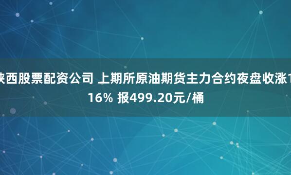 陕西股票配资公司 上期所原油期货主力合约夜盘收涨1.16% 报499.20元/桶