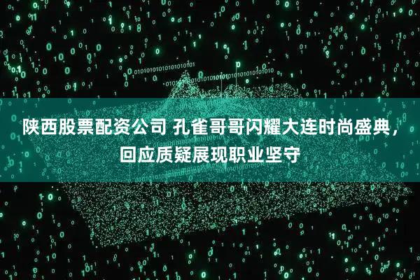 陕西股票配资公司 孔雀哥哥闪耀大连时尚盛典，回应质疑展现职业坚守