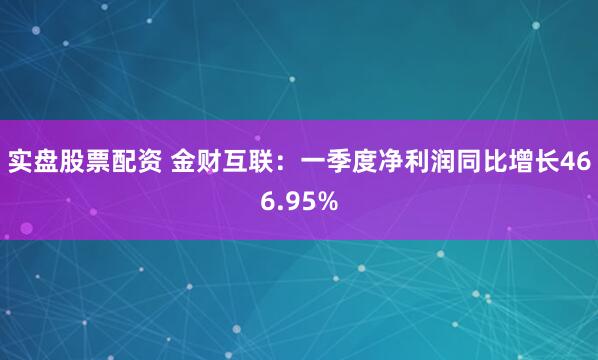 实盘股票配资 金财互联：一季度净利润同比增长466.95%