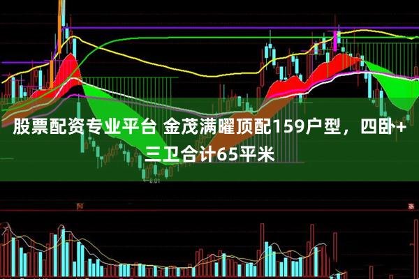 股票配资专业平台 金茂满曜顶配159户型，四卧+三卫合计65平米