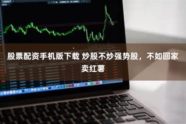股票配资手机版下载 炒股不炒强势股，不如回家卖红薯