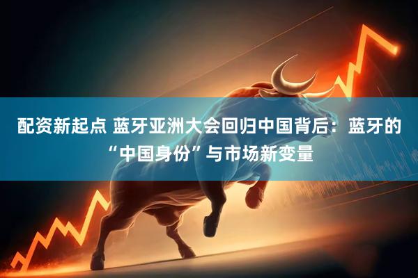 配资新起点 蓝牙亚洲大会回归中国背后：蓝牙的“中国身份”与市场新变量