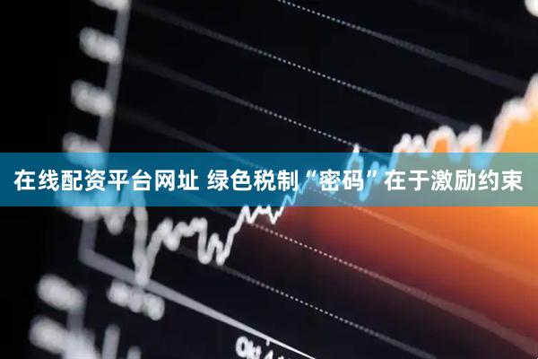 在线配资平台网址 绿色税制“密码”在于激励约束