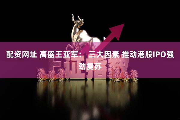 配资网址 高盛王亚军： 三大因素 推动港股IPO强劲复苏
