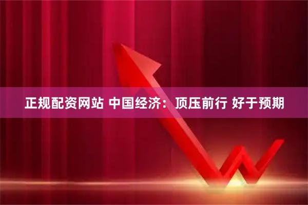 正规配资网站 中国经济：顶压前行 好于预期