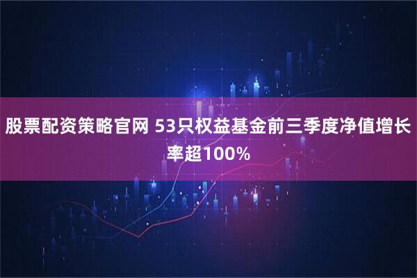 股票配资策略官网 53只权益基金前三季度净值增长率超100%