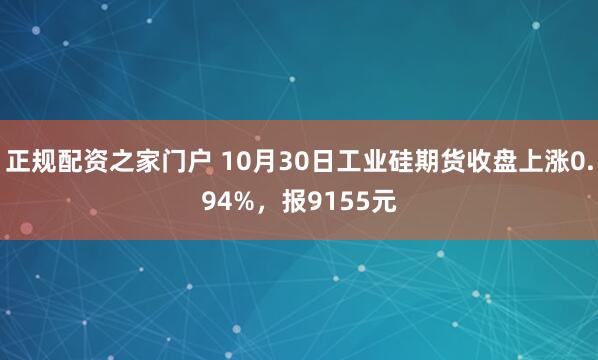 正规配资之家门户 10月30日工业硅期货收盘上涨0.94%，报9155元