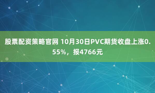股票配资策略官网 10月30日PVC期货收盘上涨0.55%，报4766元
