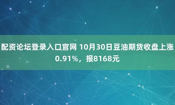 配资论坛登录入口官网 10月30日豆油期货收盘上涨0.91%，报8168元