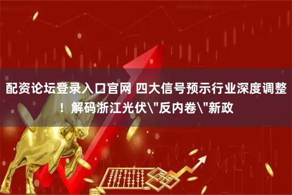配资论坛登录入口官网 四大信号预示行业深度调整！解码浙江光伏＂反内卷＂新政
