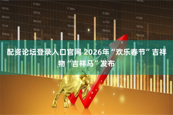 配资论坛登录入口官网 2026年“欢乐春节”吉祥物“吉祥马”发布