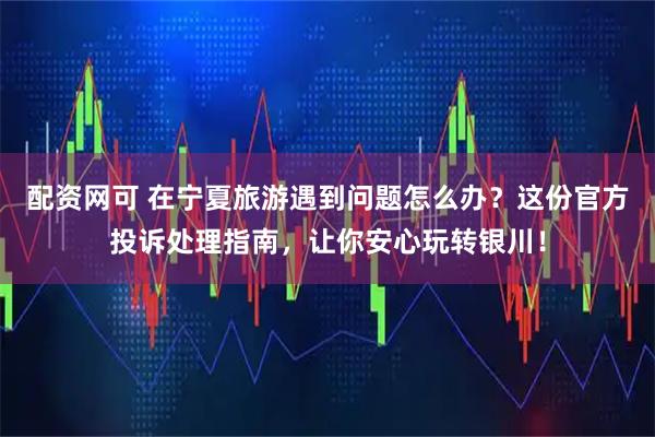 配资网可 在宁夏旅游遇到问题怎么办？这份官方投诉处理指南，让你安心玩转银川！