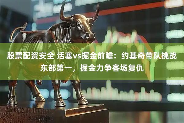 股票配资安全 活塞vs掘金前瞻：约基奇带队挑战东部第一，掘金力争客场复仇