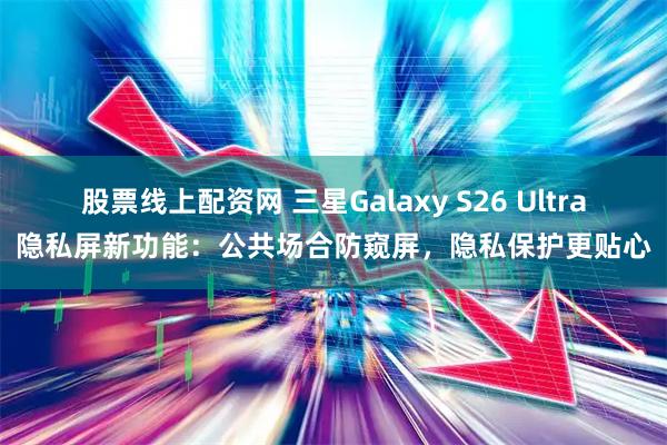 股票线上配资网 三星Galaxy S26 Ultra隐私屏新功能：公共场合防窥屏，隐私保护更贴心